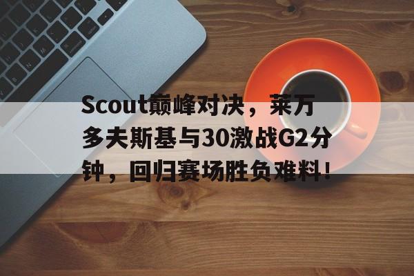 关于Scout巅峰对决，莱万多夫斯基与30激战G2分钟，回归赛场胜负难料！的信息九游体育入口