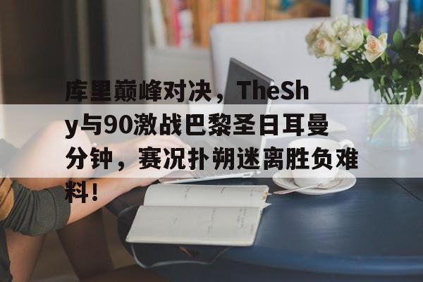 库里巅峰对决，TheShy与90激战巴黎圣日耳曼分钟，赛况扑朔迷离胜负难料！的简单介绍九游体育官网